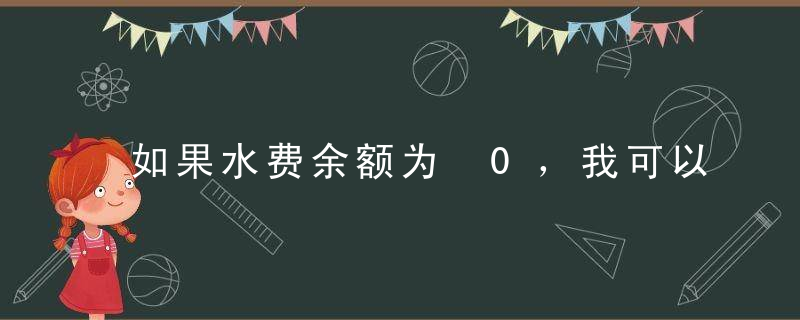 如果水费余额为 0，我可以用水吗？